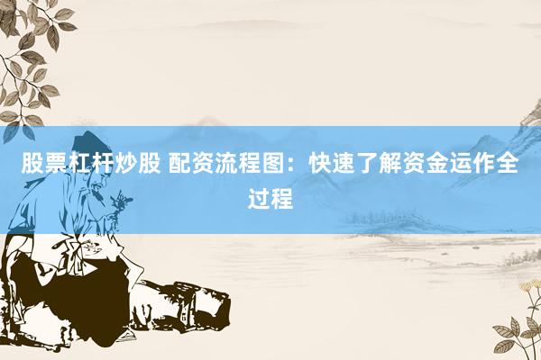 股票杠杆炒股 配资流程图：快速了解资金运作全过程