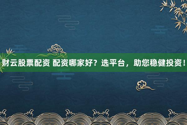 财云股票配资 配资哪家好？选平台，助您稳健投资！