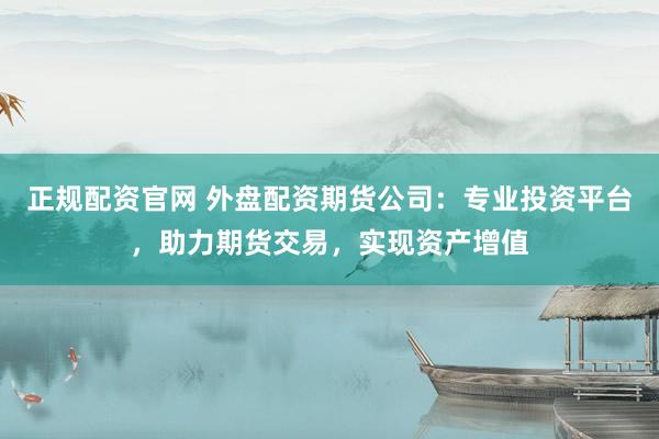 正规配资官网 外盘配资期货公司：专业投资平台，助力期货交易，实现资产增值