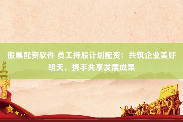 股票配资软件 员工持股计划配资：共筑企业美好明天，携手共享发展成果