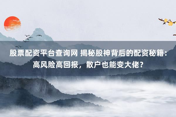 股票配资平台查询网 揭秘股神背后的配资秘籍：高风险高回报，散户也能变大佬？