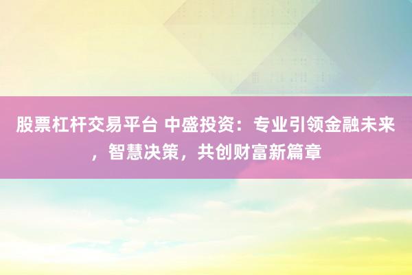 股票杠杆交易平台 中盛投资:专业引领金融未来,智慧决策,共创财富新篇章