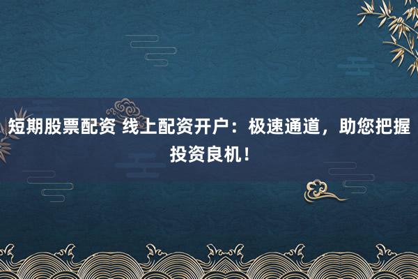 短期股票配资 线上配资开户：极速通道，助您把握投资良机！