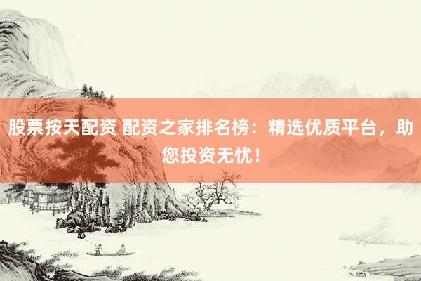 股票按天配资 配资之家排名榜：精选优质平台，助您投资无忧！