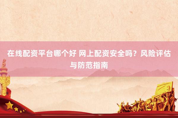 在线配资平台哪个好 网上配资安全吗？风险评估与防范指南