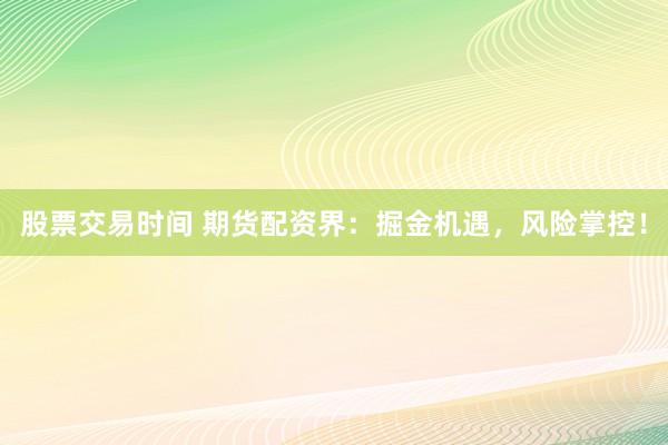 股票交易时间 期货配资界：掘金机遇，风险掌控！