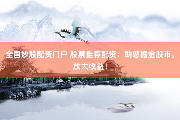 全国炒股配资门户 股票推荐配资：助您掘金股市，放大收益！