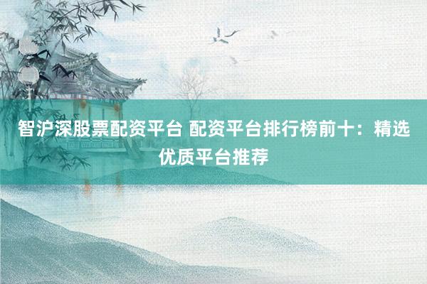 智沪深股票配资平台 配资平台排行榜前十：精选优质平台推荐