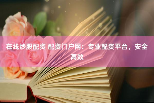 在线炒股配资 配资门户网：专业配资平台，安全高效