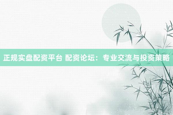 正规实盘配资平台 配资论坛：专业交流与投资策略