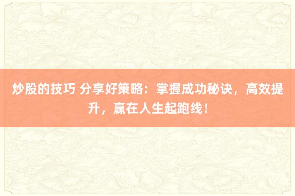 炒股的技巧 分享好策略：掌握成功秘诀，高效提升，赢在人生起跑线！