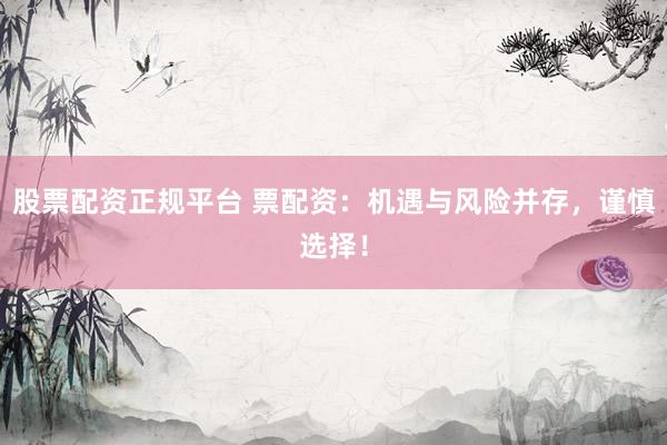 股票配资正规平台 票配资：机遇与风险并存，谨慎选择！