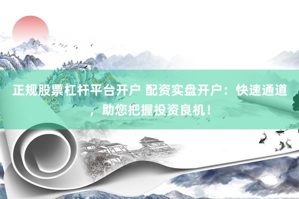 正规股票杠杆平台开户 配资实盘开户：快速通道，助您把握投资良机！