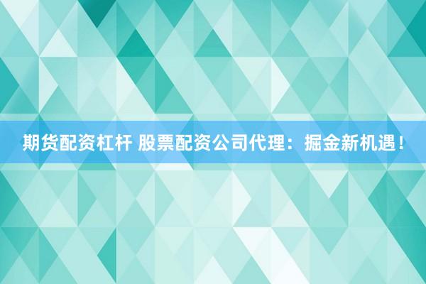 期货配资杠杆 股票配资公司代理：掘金新机遇！