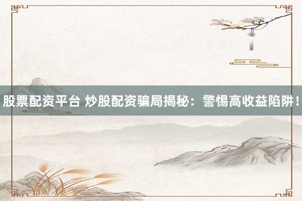 股票配资平台 炒股配资骗局揭秘：警惕高收益陷阱！
