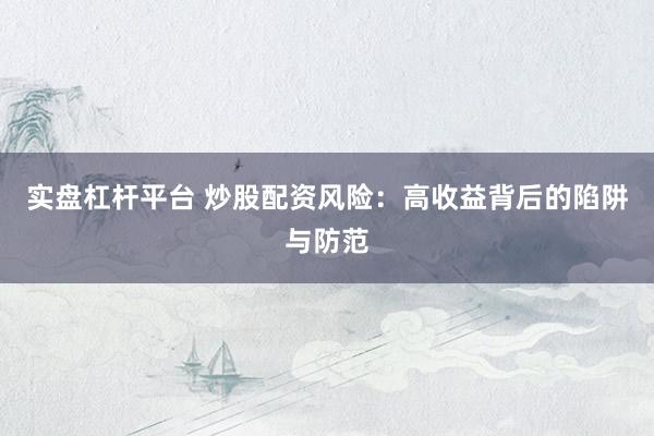 实盘杠杆平台 炒股配资风险：高收益背后的陷阱与防范
