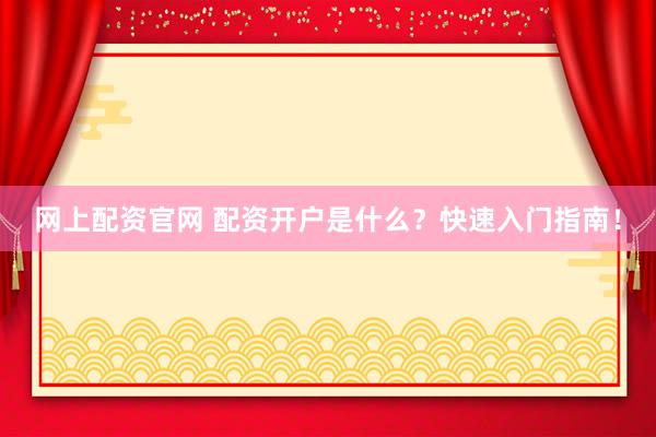 网上配资官网 配资开户是什么？快速入门指南！