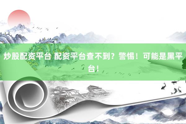 炒股配资平台 配资平台查不到？警惕！可能是黑平台！