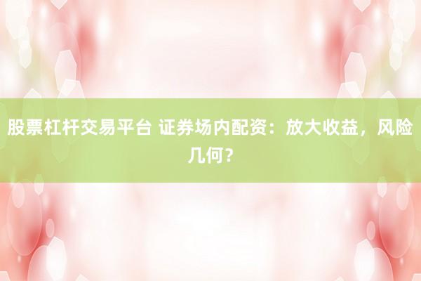股票杠杆交易平台 证券场内配资：放大收益，风险几何？