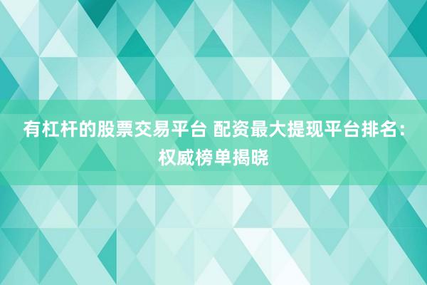 有杠杆的股票交易平台 配资最大提现平台排名：权威榜单揭晓