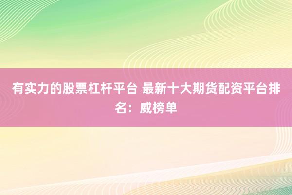 有实力的股票杠杆平台 最新十大期货配资平台排名：威榜单