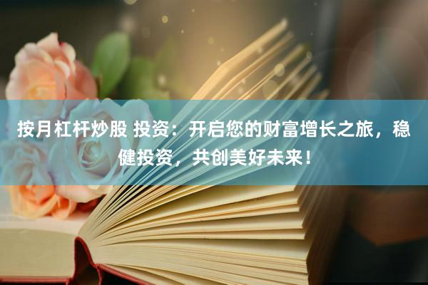 按月杠杆炒股 投资：开启您的财富增长之旅，稳健投资，共创美好未来！