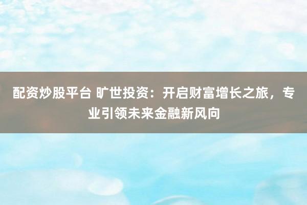 配资炒股平台 旷世投资：开启财富增长之旅，专业引领未来金融新风向
