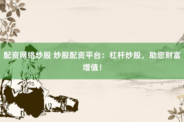 配资网络炒股 炒股配资平台：杠杆炒股，助您财富增值！