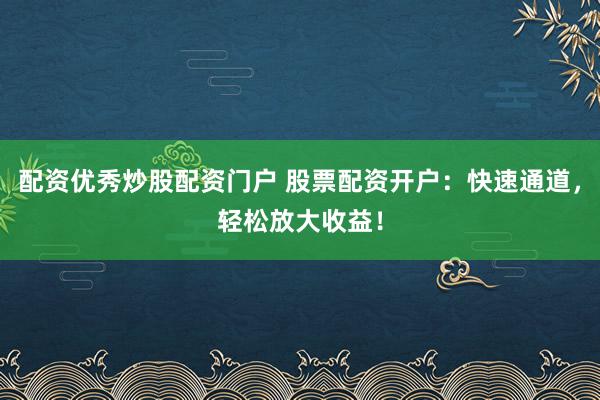 配资优秀炒股配资门户 股票配资开户：快速通道，轻松放大收益！