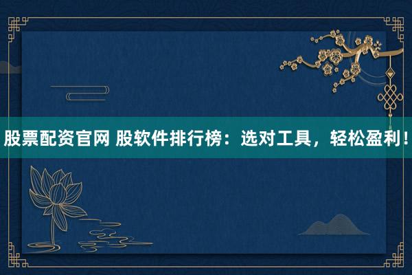 股票配资官网 股软件排行榜：选对工具，轻松盈利！