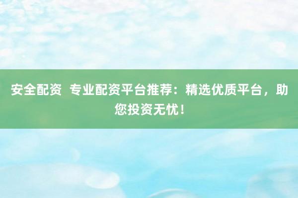 安全配资  专业配资平台推荐：精选优质平台，助您投资无忧！