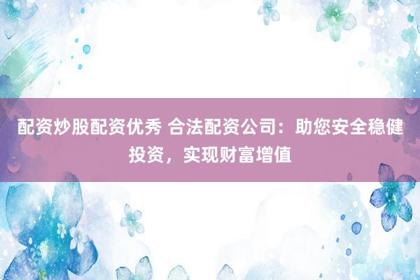 配资炒股配资优秀 合法配资公司：助您安全稳健投资，实现财富增值
