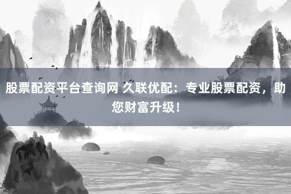 股票配资平台查询网 久联优配：专业股票配资，助您财富升级！