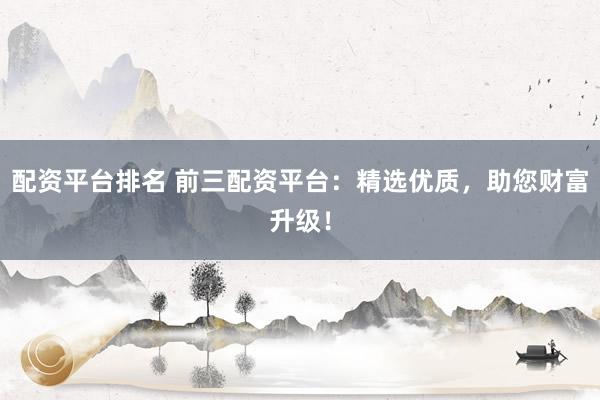 配资平台排名 前三配资平台：精选优质，助您财富升级！