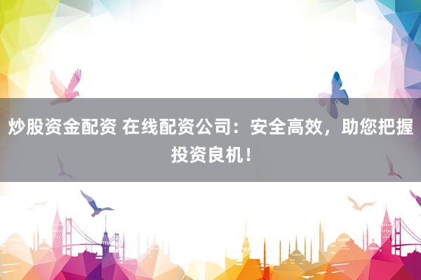 炒股资金配资 在线配资公司：安全高效，助您把握投资良机！
