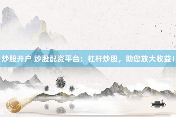 炒股开户 炒股配资平台：杠杆炒股，助您放大收益！