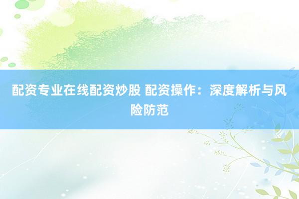 配资专业在线配资炒股 配资操作:深度解析与风险防范