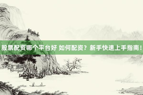 股票配资哪个平台好 如何配资？新手快速上手指南！