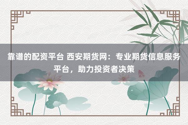 靠谱的配资平台 西安期货网：专业期货信息服务平台，助力投资者决策