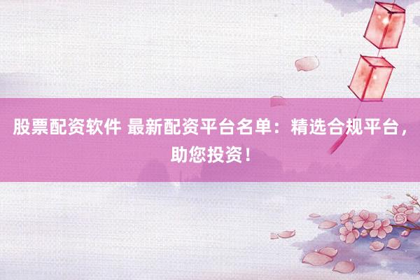 股票配资软件 最新配资平台名单：精选合规平台，助您投资！