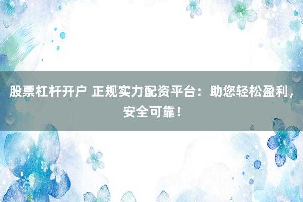股票杠杆开户 正规实力配资平台：助您轻松盈利，安全可靠！