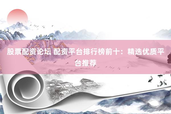 股票配资论坛 配资平台排行榜前十：精选优质平台推荐