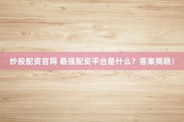 炒股配资官网 最强配资平台是什么？答案揭晓！
