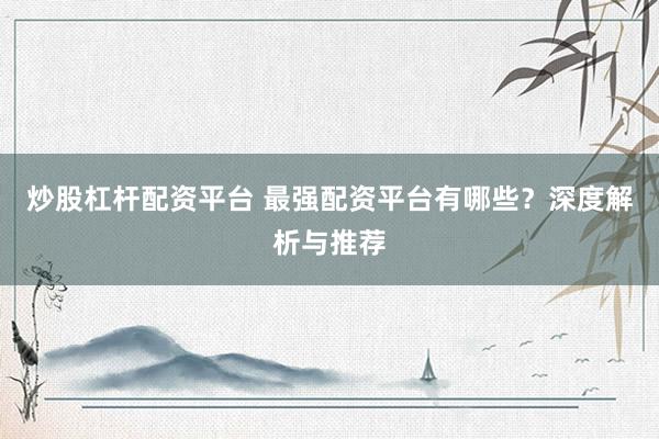 炒股杠杆配资平台 最强配资平台有哪些？深度解析与推荐