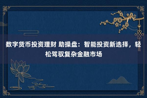 数字货币投资理财 助操盘：智能投资新选择，轻松驾驭复杂金融市场