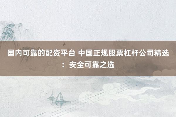 国内可靠的配资平台 中国正规股票杠杆公司精选:安全可靠之选
