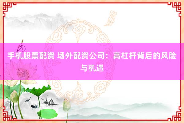 手机股票配资 场外配资公司：高杠杆背后的风险与机遇