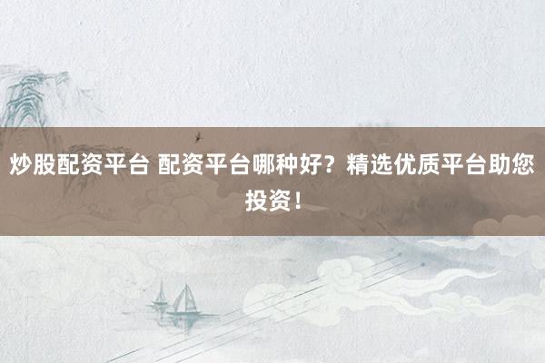 炒股配资平台 配资平台哪种好？精选优质平台助您投资！