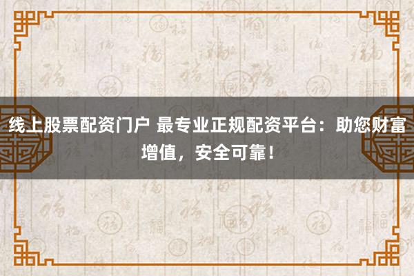 线上股票配资门户 最专业正规配资平台：助您财富增值，安全可靠！