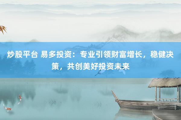 炒股平台 易多投资：专业引领财富增长，稳健决策，共创美好投资未来